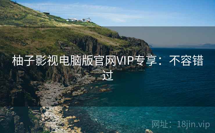 柚子影视电脑版官网VIP专享：不容错过