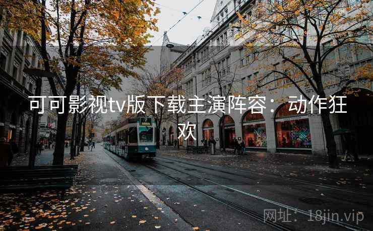 可可影视tv版下载主演阵容:动作狂欢 可可影视tv版下载主演阵容:动作狂欢