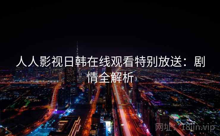 人人影视日韩在线观看特别放送:剧情全解析 人人影视日韩在线观看特别放送:剧情全解析