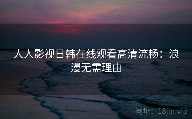 人人影视日韩在线观看高清流畅：浪漫无需理由