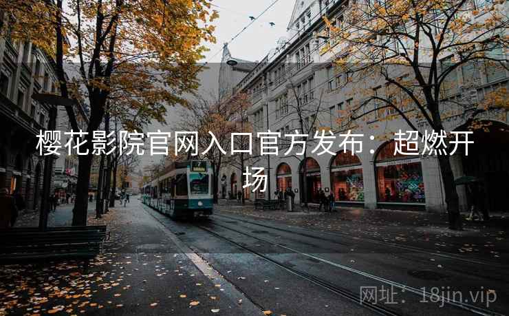 樱花影院官网入口官方发布:超燃开场 樱花影院官网入口官方发布:超燃开场