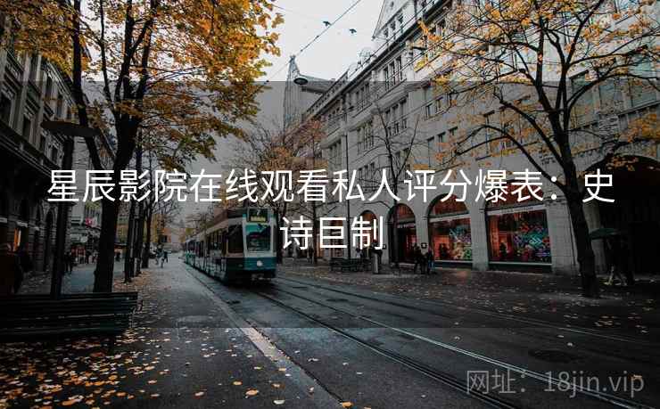 星辰影院在线观看私人评分爆表：史诗巨制