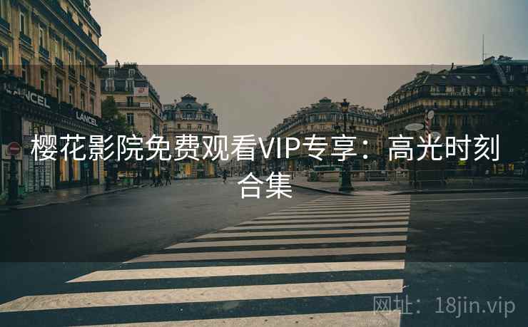 樱花影院免费观看VIP专享：高光时刻合集