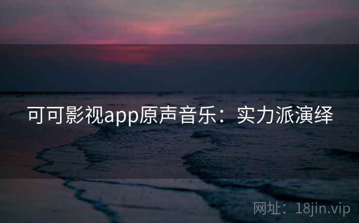 可可影视app原声音乐：实力派演绎