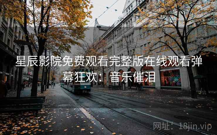 星辰影院免费观看完整版在线观看弹幕狂欢：音乐催泪