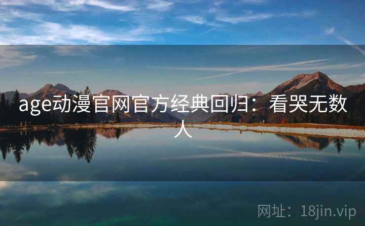 age动漫官网官方经典回归：看哭无数人