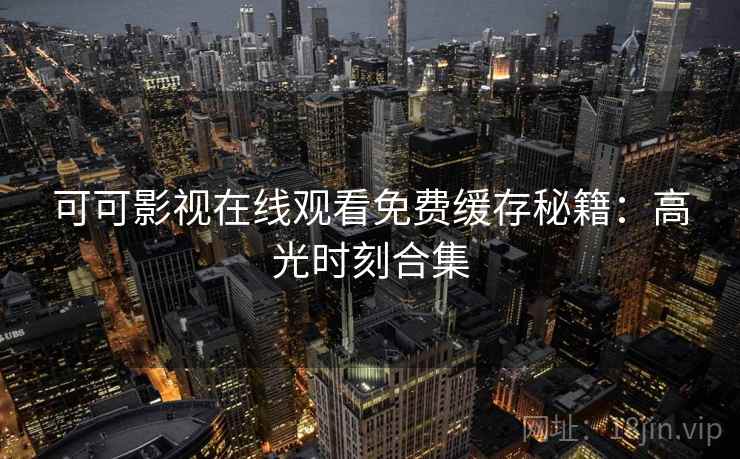 可可影视在线观看免费缓存秘籍：高光时刻合集