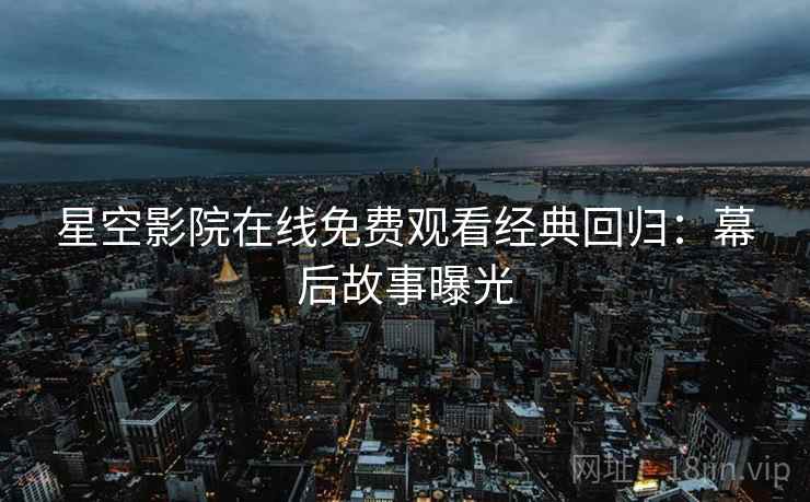 星空影院在线免费观看经典回归：幕后故事曝光