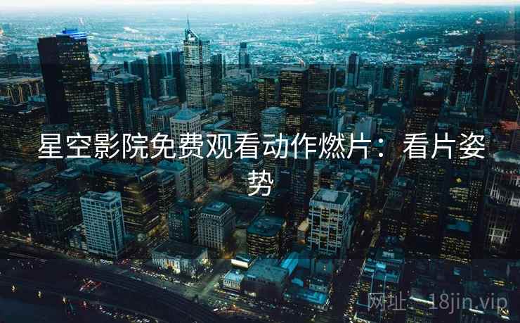 星空影院免费观看动作燃片：看片姿势