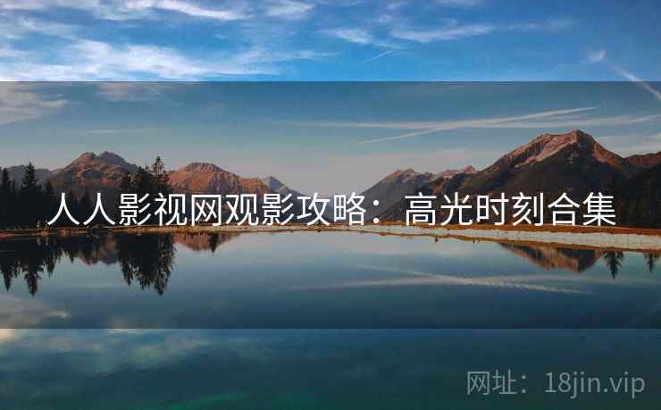 人人影视网观影攻略:高光时刻合集 人人影视网观影攻略:高光时刻合集