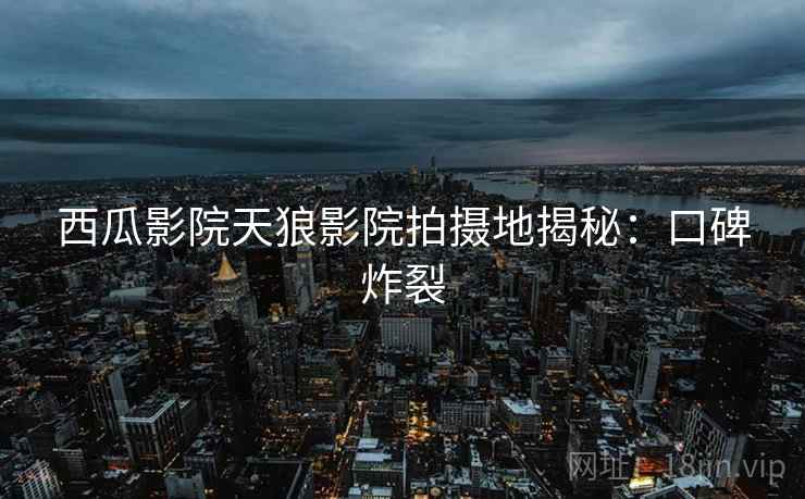西瓜影院天狼影院拍摄地揭秘：口碑炸裂