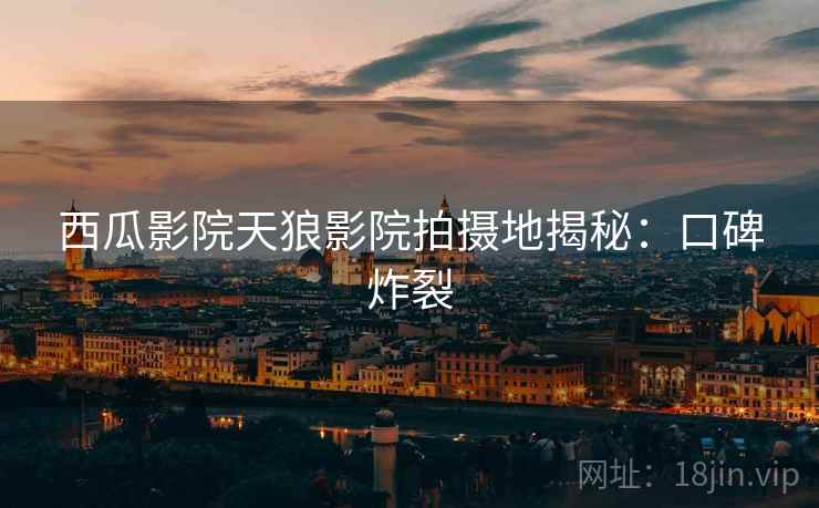 西瓜影院天狼影院拍摄地揭秘:口碑炸裂 西瓜影院天狼影院拍摄地揭秘:口碑炸裂