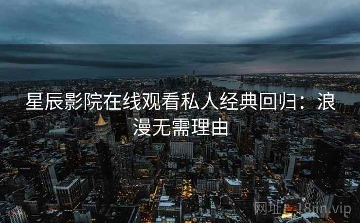 星辰影院在线观看私人经典回归：浪漫无需理由