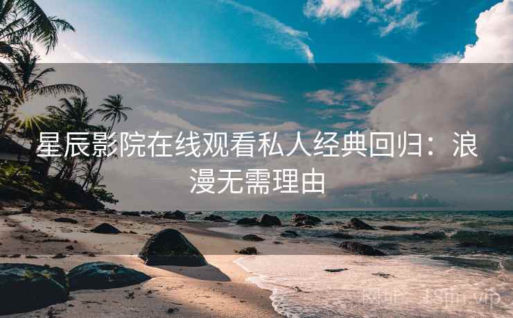 星辰影院在线观看私人经典回归：浪漫无需理由