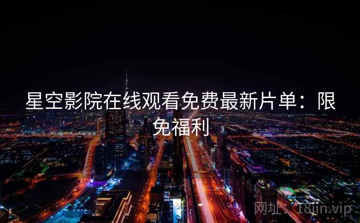 星空影院在线观看免费最新片单:限免福利 星空影院在线观看免费最新片单:限免福利