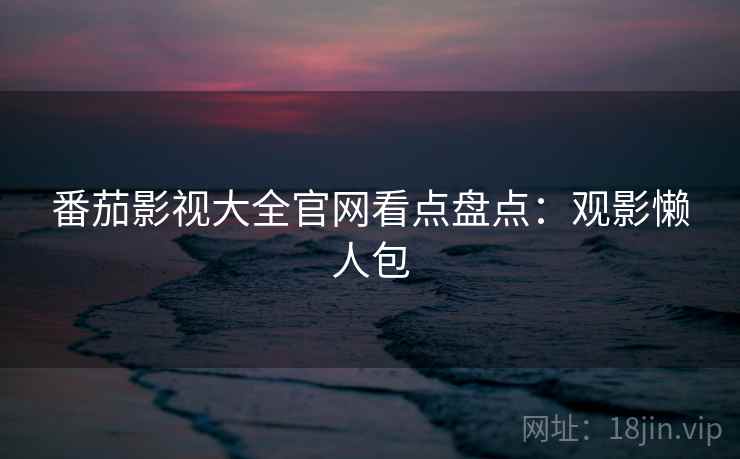 番茄影视大全官网看点盘点：观影懒人包