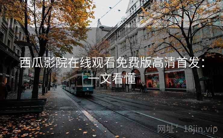 西瓜影院在线观看免费版高清首发:一文看懂 西瓜影院在线观看免费版高清首发:一文看懂