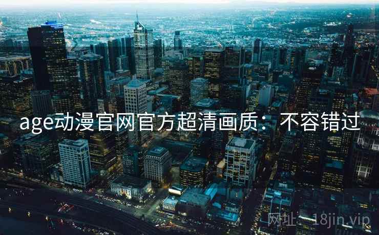 age动漫官网官方超清画质：不容错过