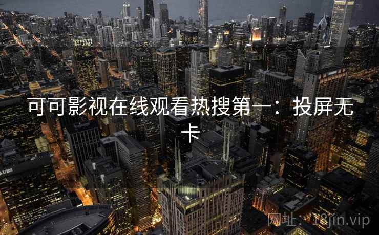 可可影视在线观看热搜第一：投屏无卡