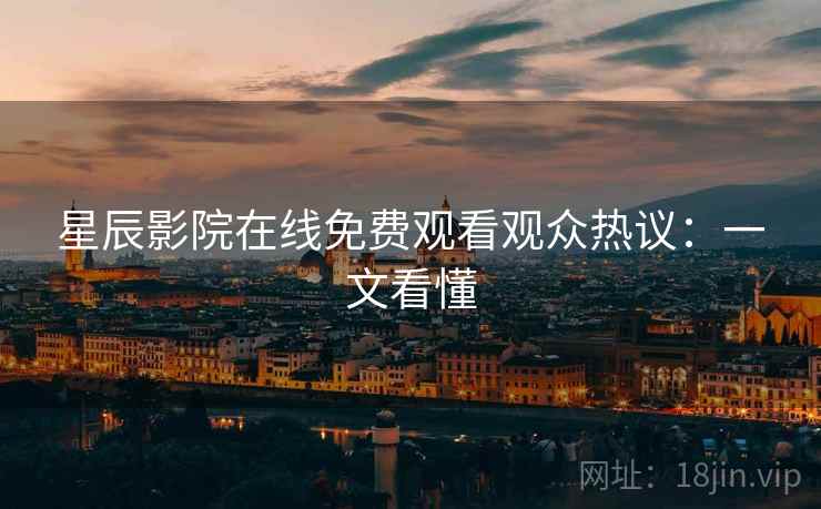 星辰影院在线免费观看观众热议：一文看懂