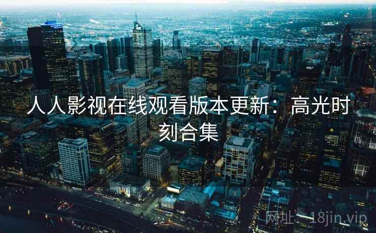 人人影视在线观看版本更新：高光时刻合集