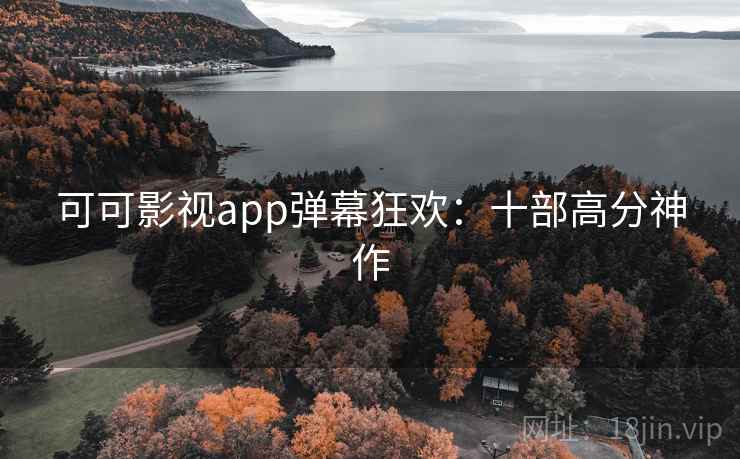可可影视app弹幕狂欢:十部高分神作 可可影视app弹幕狂欢:十部高分神作