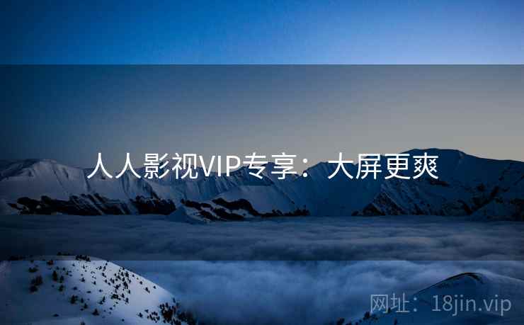 人人影视VIP专享：大屏更爽
