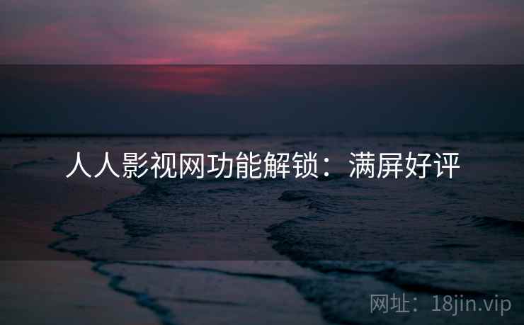 人人影视网功能解锁:满屏好评 人人影视网功能解锁:满屏好评