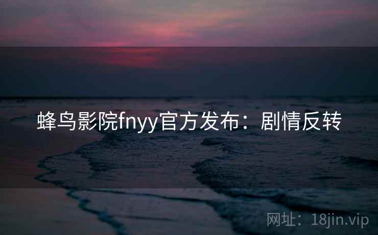 蜂鸟影院fnyy官方发布：剧情反转