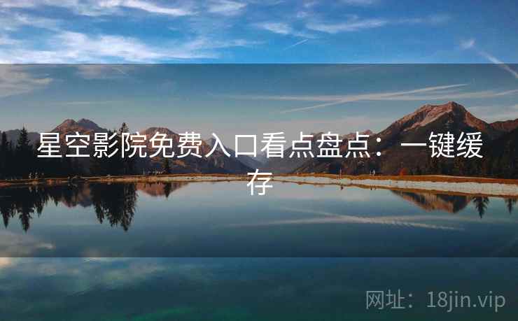 星空影院免费入口看点盘点:一键缓存 星空影院免费入口看点盘点:一键缓存