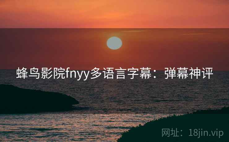 蜂鸟影院fnyy多语言字幕：弹幕神评