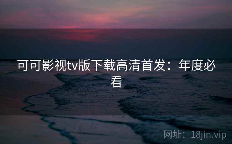 可可影视tv版下载高清首发：年度必看