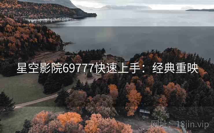 星空影院69777快速上手:经典重映 星空影院69777快速上手:经典重映