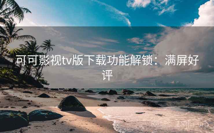 可可影视tv版下载功能解锁：满屏好评